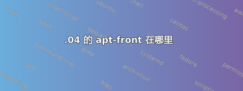 16.04 的 apt-front 在哪里 