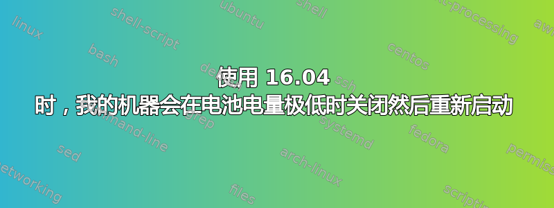 使用 16.04 时，我的机器会在电池电量极低时关闭然后重新启动