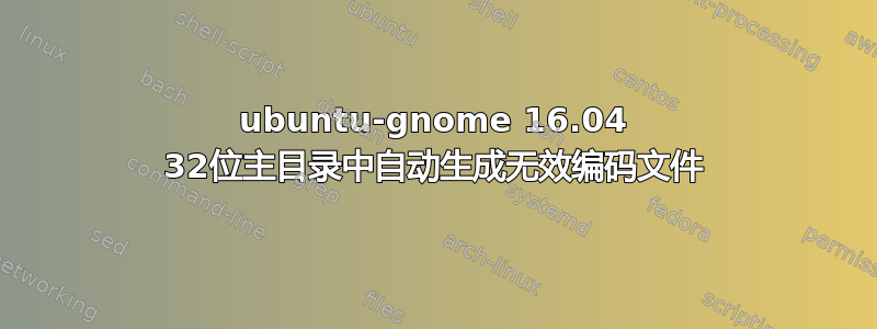 ubuntu-gnome 16.04 32位主目录中自动生成无效编码文件