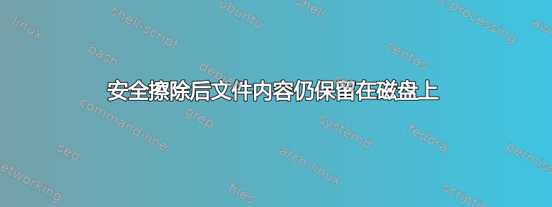 安全擦除后文件内容仍保留在磁盘上