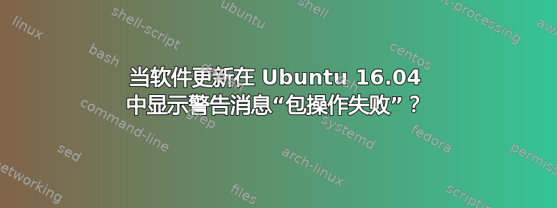 当软件更新在 Ubuntu 16.04 中显示警告消息“包操作失败”？