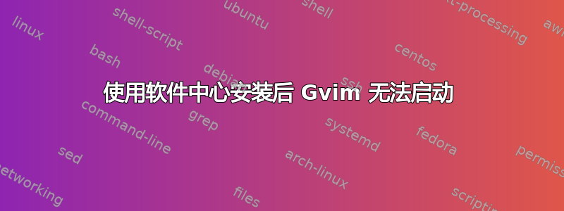 使用软件中心安装后 Gvim 无法启动