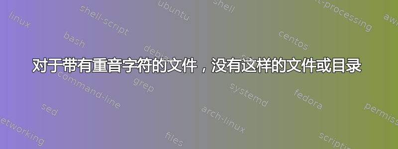 对于带有重音字符的文件，没有这样的文件或目录