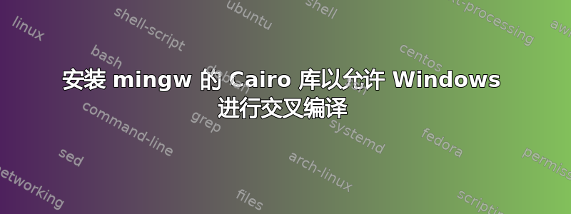 安装 mingw 的 Cairo 库以允许 Windows 进行交叉编译