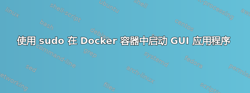 使用 sudo 在 Docker 容器中启动 GUI 应用程序