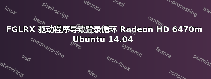 FGLRX 驱动程序导致登录循环 Radeon HD 6470m Ubuntu 14.04 