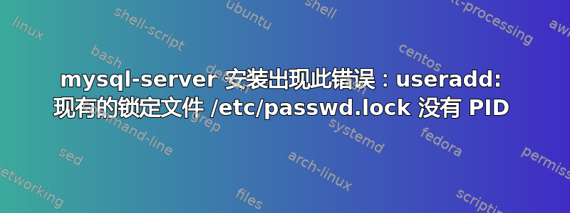 mysql-server 安装出现此错误：useradd: 现有的锁定文件 /etc/passwd.lock 没有 PID