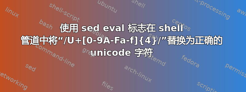 使用 sed eval 标志在 shell 管道中将“/U+[0-9A-Fa-f]{4}/”替换为正确的 unicode 字符