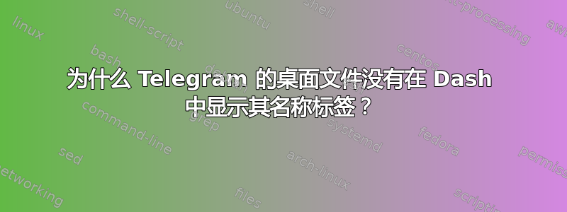 为什么 Telegram 的桌面文件没有在 Dash 中显示其名称标签？