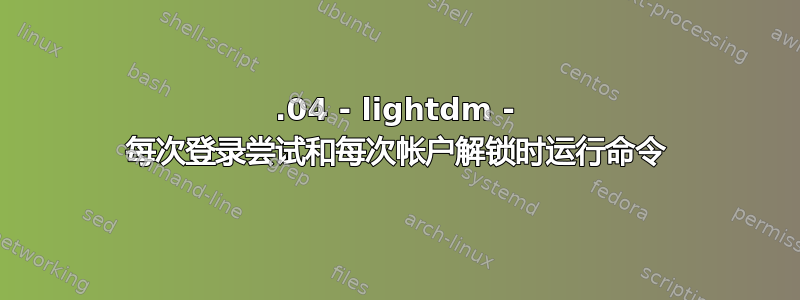 16.04 - lightdm - 每次登录尝试和每次帐户解锁时运行命令