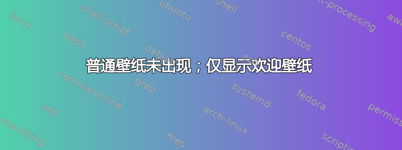 普通壁纸未出现；仅显示欢迎壁纸