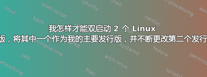 我怎样才能双启动 2 个 Linux 发行版，将其中一个作为我的主要发行版，并不断更改第二个发行版？