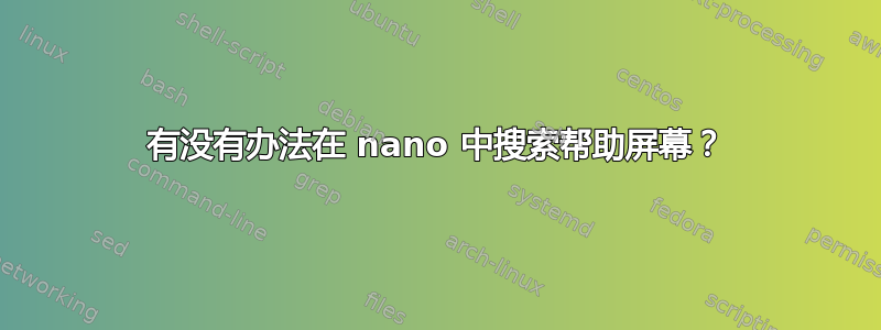 有没有办法在 nano 中搜索帮助屏幕？