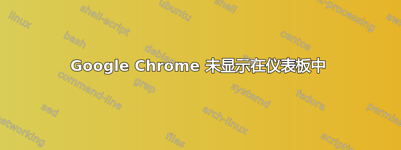 Google Chrome 未显示在仪表板中