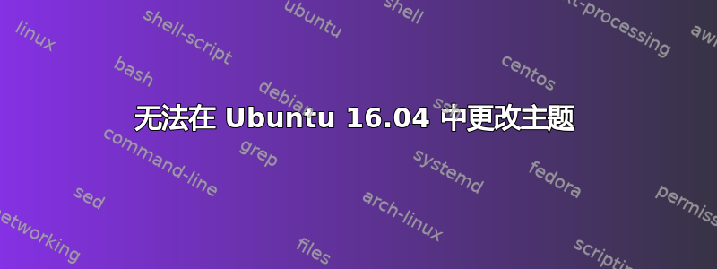 无法在 Ubuntu 16.04 中更改主题