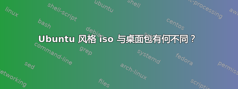 Ubuntu 风格 iso 与桌面包有何不同？