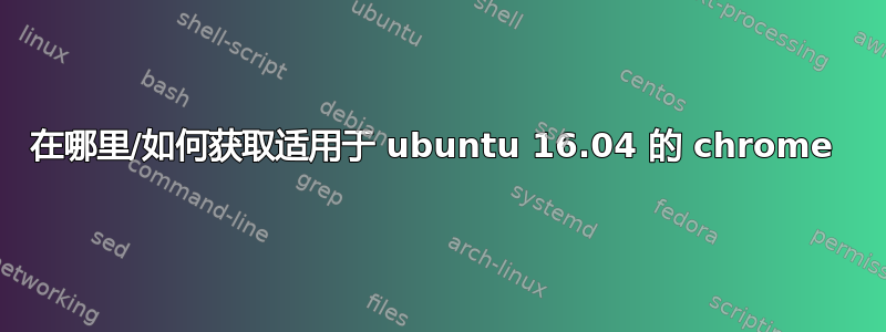 在哪里/如何获取适用于 ubuntu 16.04 的 chrome 