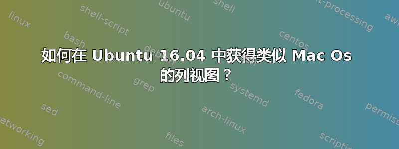 如何在 Ubuntu 16.04 中获得类似 Mac Os 的列视图？