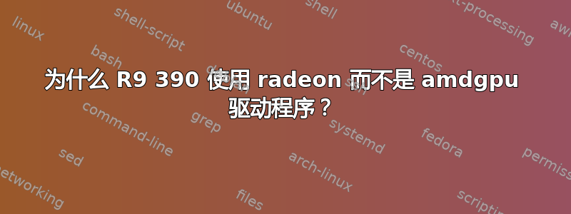 为什么 R9 390 使用 radeon 而不是 amdgpu 驱动程序？