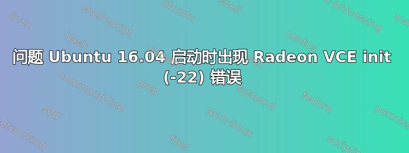 问题 Ubuntu 16.04 启动时出现 Radeon VCE init (-22) 错误