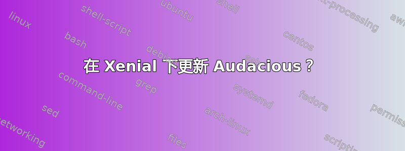 在 Xenial 下更新 Audacious？