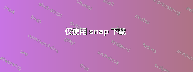 仅使用 snap 下载