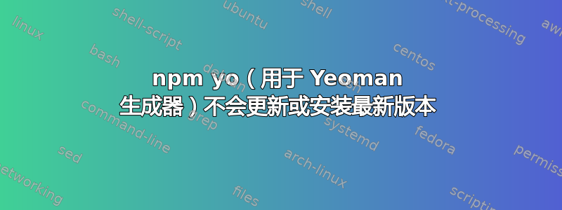 npm yo（用于 Yeoman 生成器）不会更新或安装最新版本