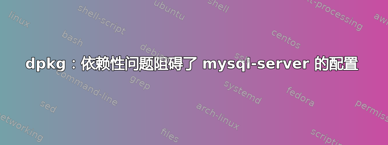 dpkg：依赖性问题阻碍了 mysql-server 的配置