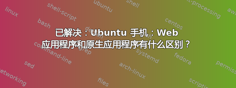 已解决：Ubuntu 手机：Web 应用程序和原生应用程序有什么区别？