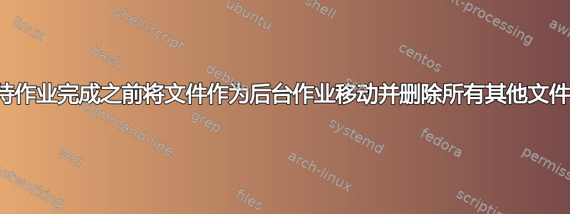 如何在等待作业完成之前将文件作为后台作业移动并删除所有其他文件和目录？