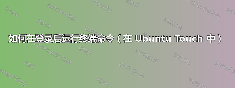 如何在登录后运行终端命令（在 Ubuntu Touch 中）