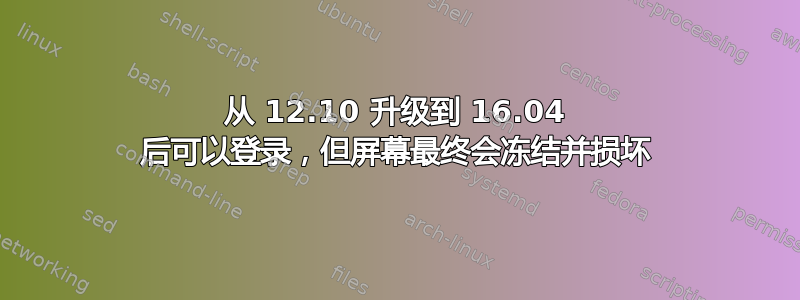 从 12.10 升级到 16.04 后可以登录，但屏幕最终会冻结并损坏