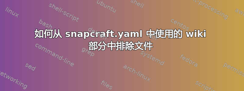 如何从 snapcraft.yaml 中使用的 wiki 部分中排除文件