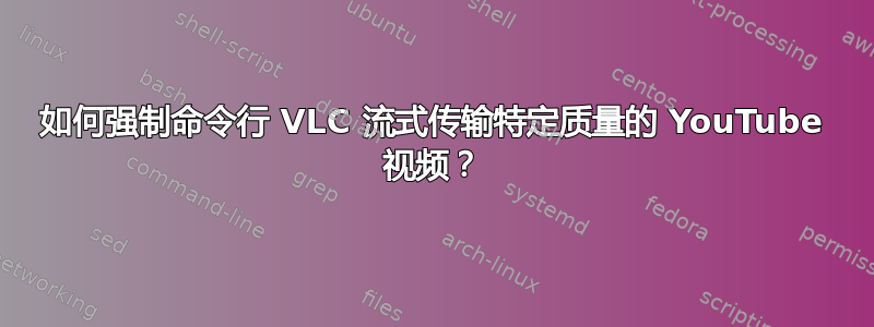 如何强制命令行 VLC 流式传输特定质量的 YouTube 视频？