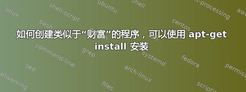 如何创建类似于“财富”的程序，可以使用 apt-get install 安装