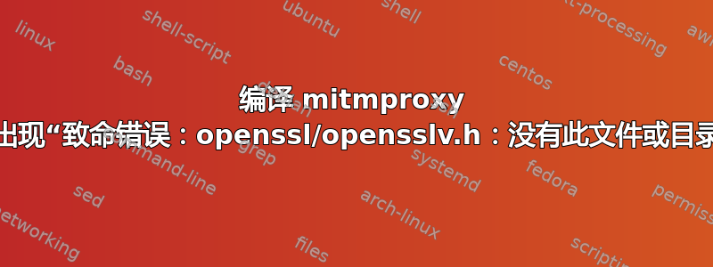 编译 mitmproxy 时出现“致命错误：openssl/opensslv.h：没有此文件或目录”