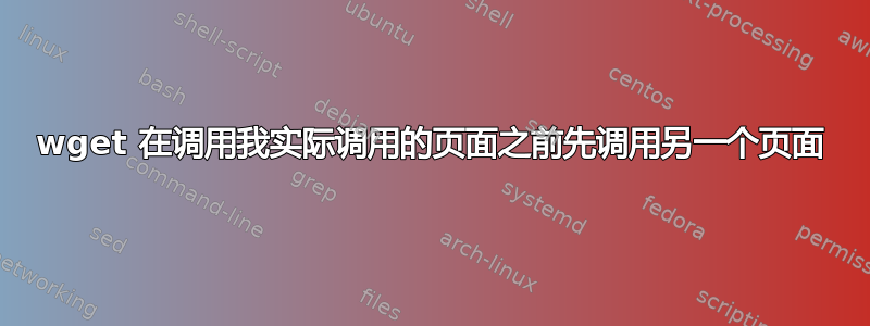 wget 在调用我实际调用的页面之前先调用另一个页面