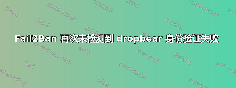 Fail2Ban 再次未检测到 dropbear 身份验证失败