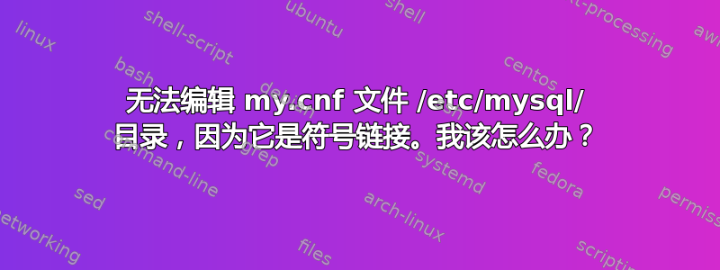 无法编辑 my.cnf 文件 /etc/mysql/ 目录，因为它是符号链接。我该怎么办？