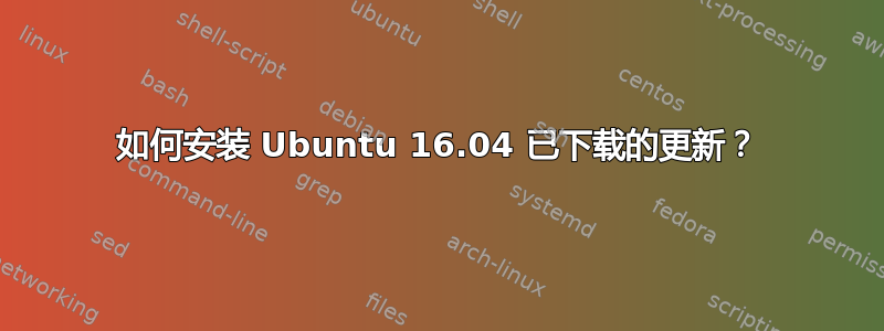 如何安装 Ubuntu 16.04 已下载的更新？