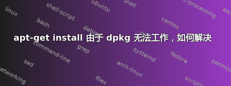 apt-get install 由于 dpkg 无法工作，如何解决 