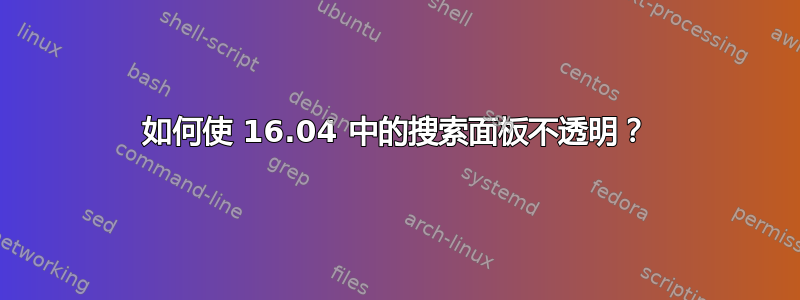 如何使 16.04 中的搜索面板不透明？