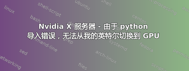 Nvidia X 服务器 - 由于 python 导入错误，无法从我的英特尔切换到 GPU