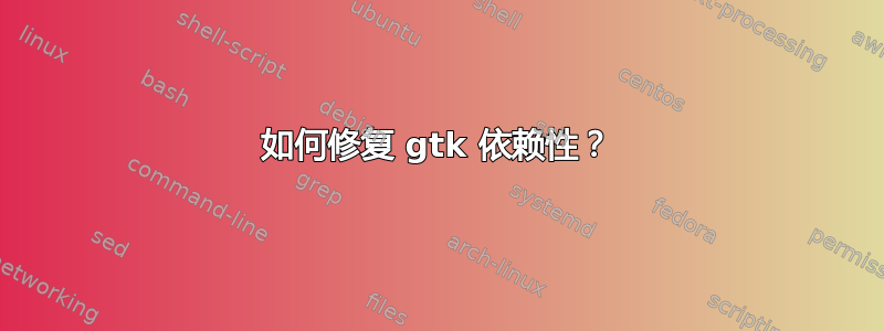 如何修复 gtk 依赖性？