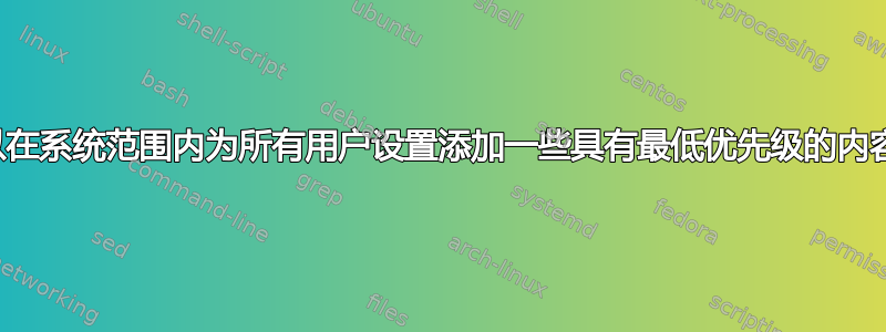 我可以在系统范围内为所有用户设置添加一些具有最低优先级的内容吗？