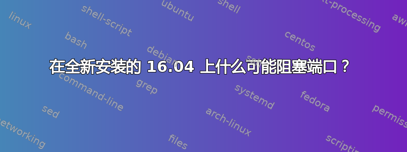 在全新安装的 16.04 上什么可能阻塞端口？