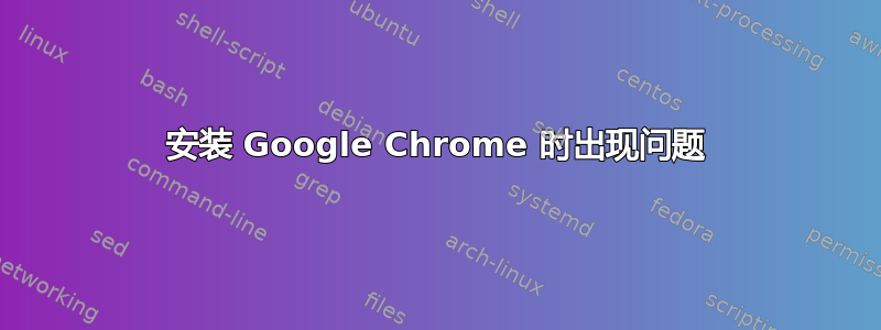 安装 Google Chrome 时出现问题