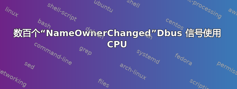 数百个“NameOwnerChanged”Dbus 信号使用 CPU