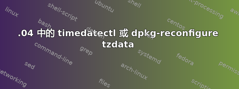 16.04 中的 timedatectl 或 dpkg-reconfigure tzdata