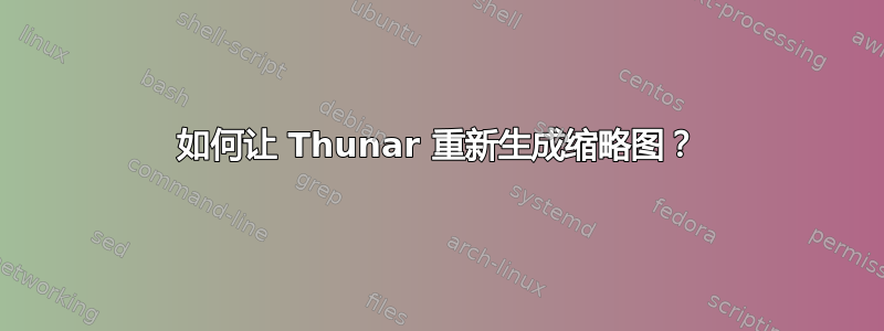 如何让 Thunar 重​​新生成缩略图？